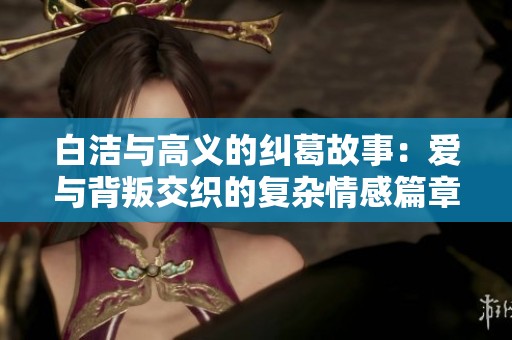 白洁与高义的纠葛故事：爱与背叛交织的复杂情感篇章