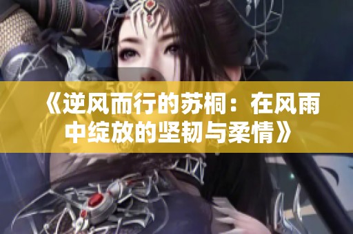 《逆风而行的苏桐：在风雨中绽放的坚韧与柔情》