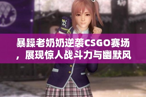 暴躁老奶奶逆袭CSGO赛场，展现惊人战斗力与幽默风采