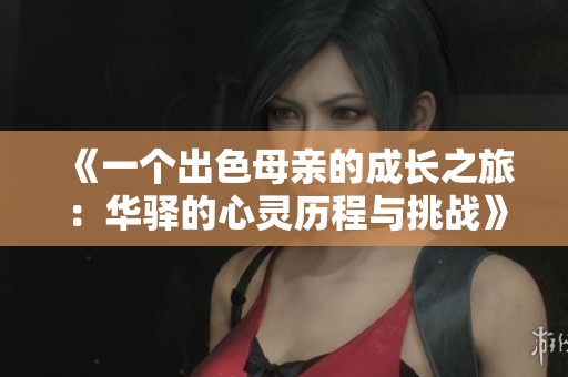 《一个出色母亲的成长之旅：华驿的心灵历程与挑战》