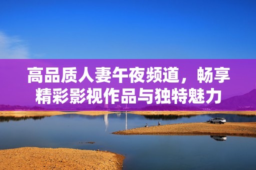 高品质人妻午夜频道，畅享精彩影视作品与独特魅力