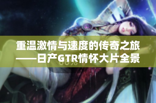 重温激情与速度的传奇之旅——日产GTR情怀大片全景呈现
