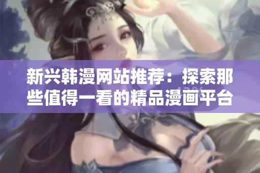 新兴韩漫网站推荐：探索那些值得一看的精品漫画平台