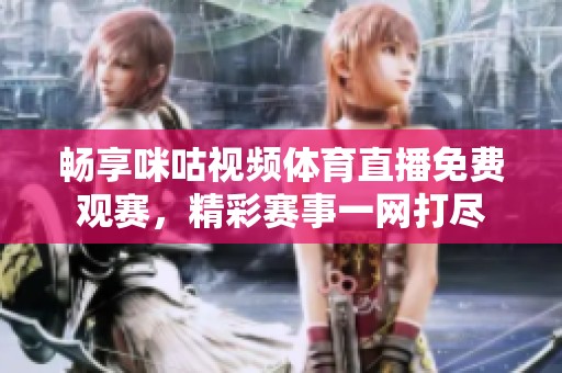 畅享咪咕视频体育直播免费观赛，精彩赛事一网打尽