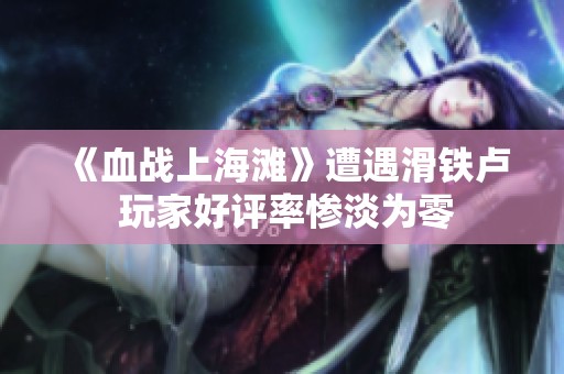《血战上海滩》遭遇滑铁卢 玩家好评率惨淡为零