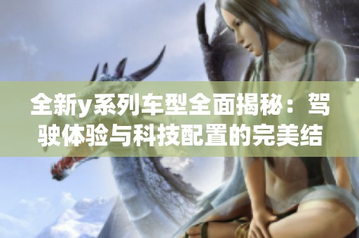 全新y系列车型全面揭秘：驾驶体验与科技配置的完美结合