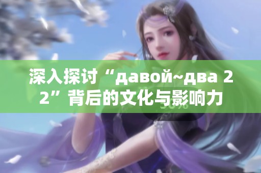 深入探讨“давой~два 22”背后的文化与影响力
