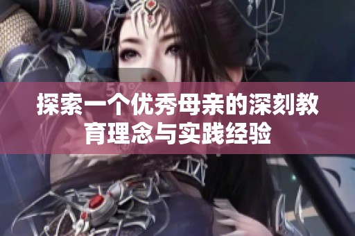 探索一个优秀母亲的深刻教育理念与实践经验