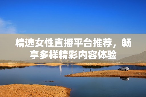 精选女性直播平台推荐，畅享多样精彩内容体验