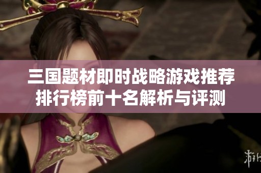三国题材即时战略游戏推荐排行榜前十名解析与评测