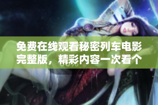免费在线观看秘密列车电影完整版，精彩内容一次看个够