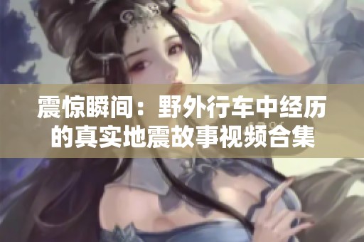 震惊瞬间：野外行车中经历的真实地震故事视频合集