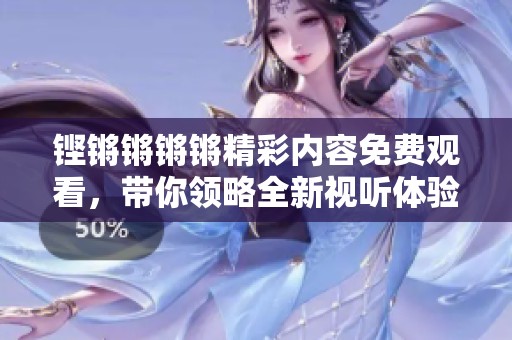 铿锵锵锵锵精彩内容免费观看，带你领略全新视听体验