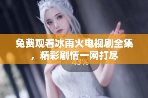 免费观看冰雨火电视剧全集，精彩剧情一网打尽