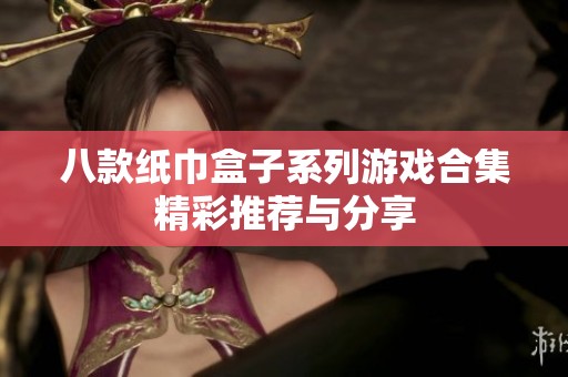 八款纸巾盒子系列游戏合集精彩推荐与分享