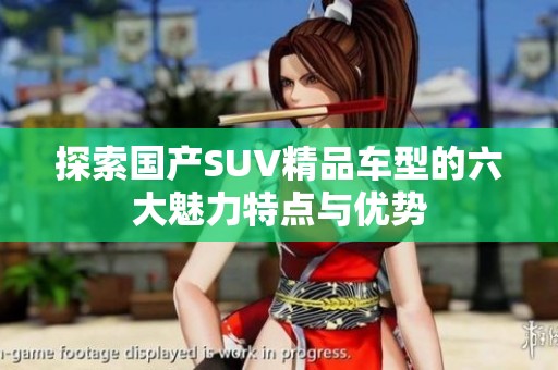 探索国产SUV精品车型的六大魅力特点与优势