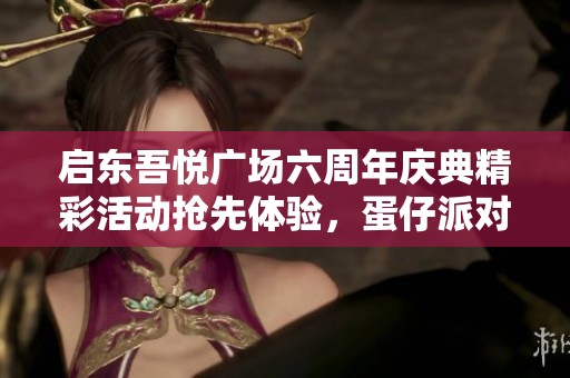 启东吾悦广场六周年庆典精彩活动抢先体验，蛋仔派对与特斯拉等你来玩