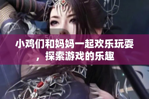 小鸡们和妈妈一起欢乐玩耍，探索游戏的乐趣