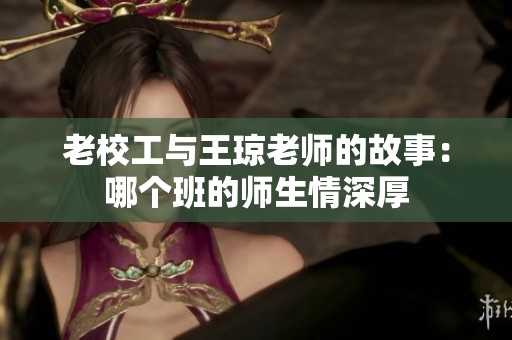老校工与王琼老师的故事：哪个班的师生情深厚