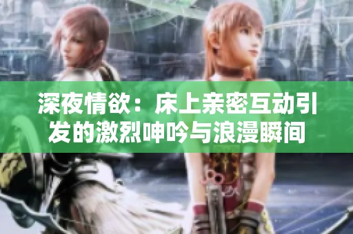 深夜情欲：床上亲密互动引发的激烈呻吟与浪漫瞬间