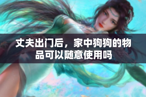 丈夫出门后，家中狗狗的物品可以随意使用吗