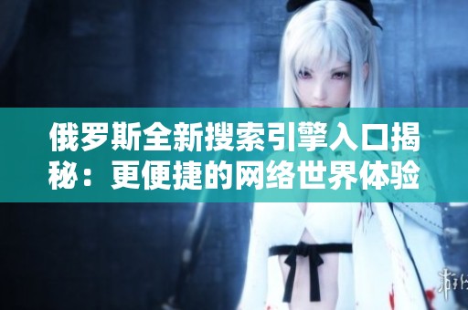 俄罗斯全新搜索引擎入口揭秘：更便捷的网络世界体验