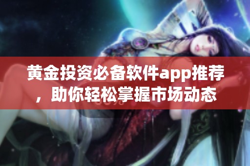 黄金投资必备软件app推荐，助你轻松掌握市场动态