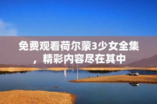 免费观看荷尔蒙3少女全集，精彩内容尽在其中