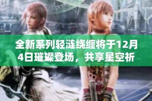 全新系列轻涟绕缠将于12月4日璀璨登场，共享星空祈愿之美