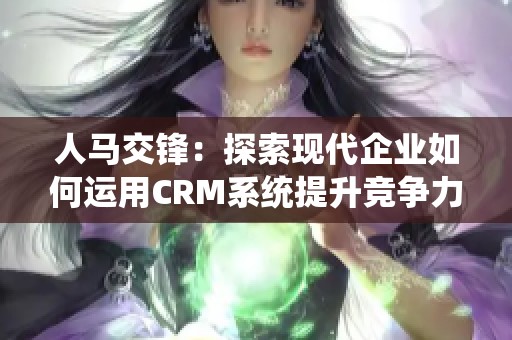 人马交锋：探索现代企业如何运用CRM系统提升竞争力