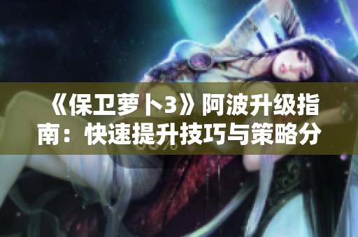 《保卫萝卜3》阿波升级指南：快速提升技巧与策略分享