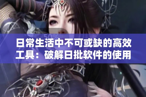 日常生活中不可或缺的高效工具：破解日批软件的使用技巧