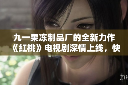 九一果冻制品厂的全新力作《红桃》电视剧深情上线，快来了解！