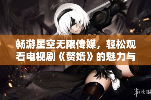畅游星空无限传媒，轻松观看电视剧《赘婿》的魅力与精彩