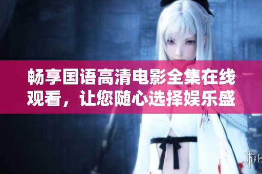 畅享国语高清电影全集在线观看，让您随心选择娱乐盛宴