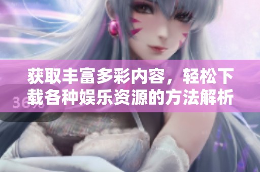 获取丰富多彩内容，轻松下载各种娱乐资源的方法解析