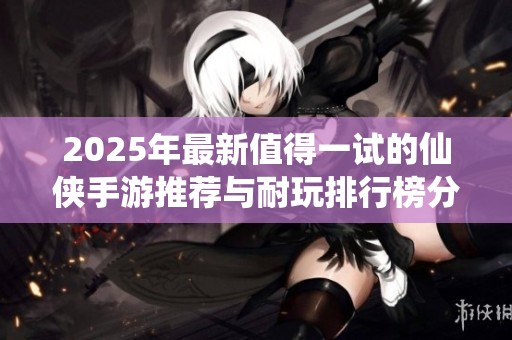 2025年最新值得一试的仙侠手游推荐与耐玩排行榜分享