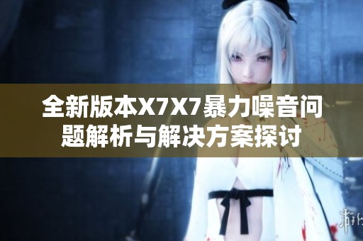 全新版本X7X7暴力噪音问题解析与解决方案探讨
