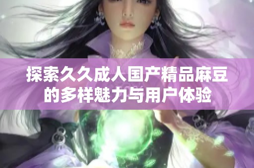 探索久久成人国产精品麻豆的多样魅力与用户体验