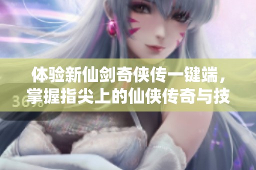 体验新仙剑奇侠传一键端，掌握指尖上的仙侠传奇与技巧攻略