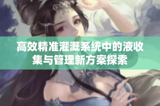 高效精准灌溉系统中的液收集与管理新方案探索