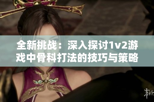 全新挑战：深入探讨1v2游戏中骨科打法的技巧与策略