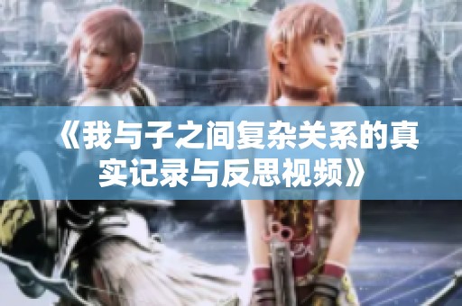 《我与子之间复杂关系的真实记录与反思视频》
