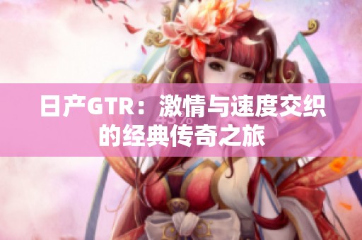日产GTR：激情与速度交织的经典传奇之旅