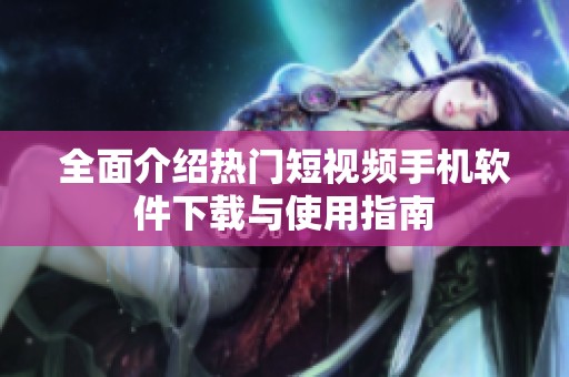 全面介绍热门短视频手机软件下载与使用指南
