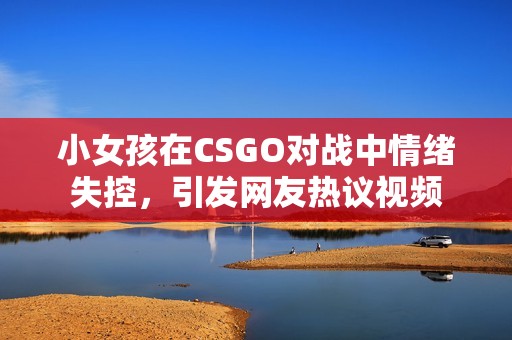 小女孩在CSGO对战中情绪失控，引发网友热议视频
