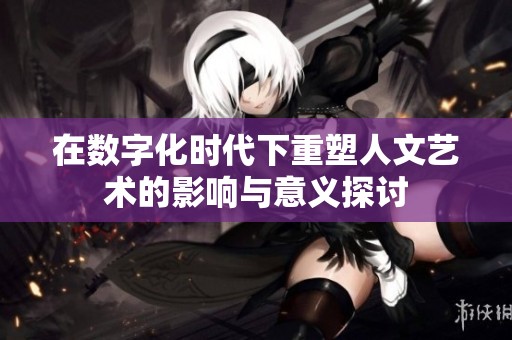 在数字化时代下重塑人文艺术的影响与意义探讨
