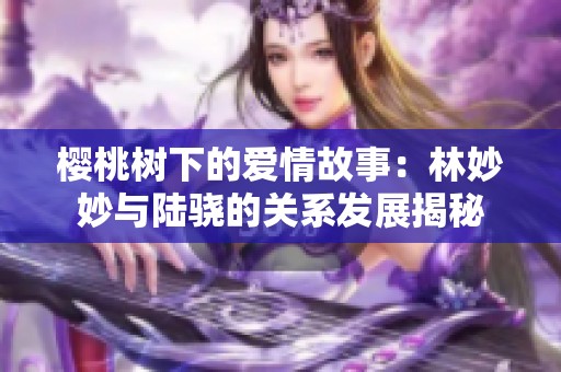 樱桃树下的爱情故事：林妙妙与陆骁的关系发展揭秘