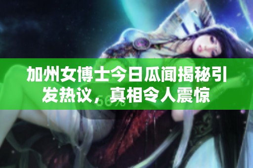 加州女博士今日瓜闻揭秘引发热议，真相令人震惊