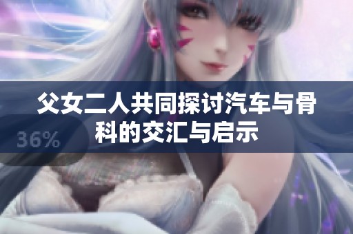 父女二人共同探讨汽车与骨科的交汇与启示